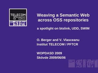 Weaving a Semantic Web
across OSS repositories
a spotlight on btslink, UDD, SWIM


O. Berger and V. Vlasceanu
Institut TELECOM / PFTCR

WOPDASD 2009
Skövde 2009/06/06
 
