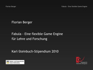 Florian Berger                           Fabula - Eine flexible Game Engine




        Florian Berger


        Fabula - Eine flexible Game Engine
        für Lehre und Forschung


        Karl-Steinbuch-Stipendium 2010


                                                                    Pädagogische
                                                            Hochschule Weingarten
 