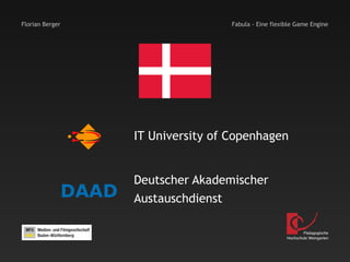 Florian Berger                           Fabula - Eine flexible Game Engine




                        IT University of Copenhagen


                        Deutscher Akademischer
                 DAAD   Austauschdienst

                                                                    Pädagogische
                                                            Hochschule Weingarten
 