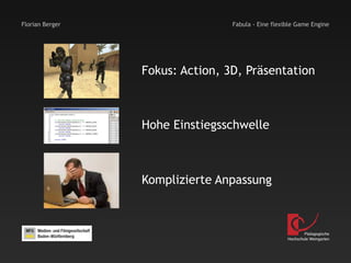 Florian Berger                   Fabula - Eine flexible Game Engine




                 Fokus: Action, 3D, Präsentation



                 Hohe Einstiegsschwelle



                 Komplizierte Anpassung



                                                            Pädagogische
                                                    Hochschule Weingarten
 