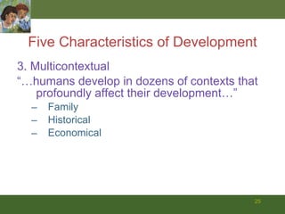 3. Multicontextual  “… humans develop in dozens of contexts that profoundly affect their development…” Family Historical Economical Five Characteristics of Development 