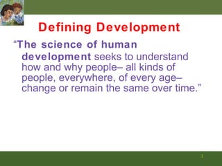 “ The science of human development   seeks to understand how and why people– all kinds of people, everywhere, of every age– change or remain the same over time.”  Defining Development 