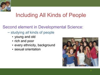 Including All Kinds of People Second element in Developmental Science:  studying  all  kinds of people young and old rich and poor every ethnicity, background sexual orientation 