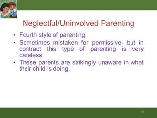 Neglectful/Uninvolved Parenting Fourth style of parenting Sometimes mistaken for permissive- but in contract this type of parenting is very careless.  These parents are strikingly unaware in what their child is doing.  