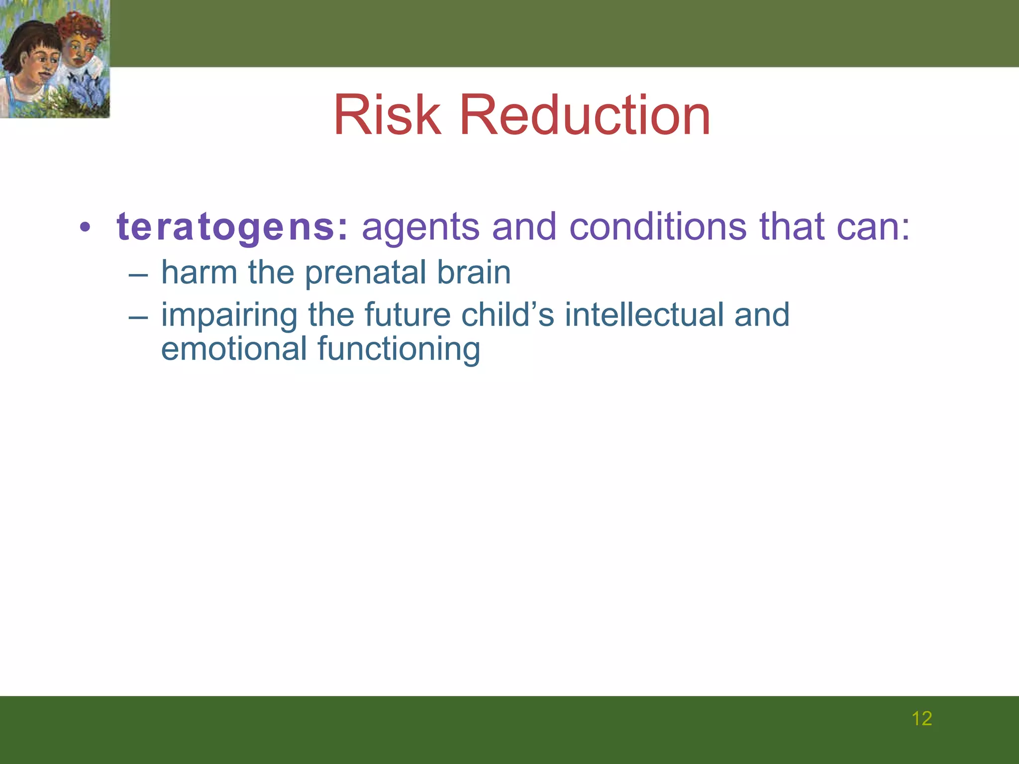 Risk Reduction teratogens:  agents and conditions that can: harm the prenatal brain impairing the future child’s intellectual and emotional functioning 