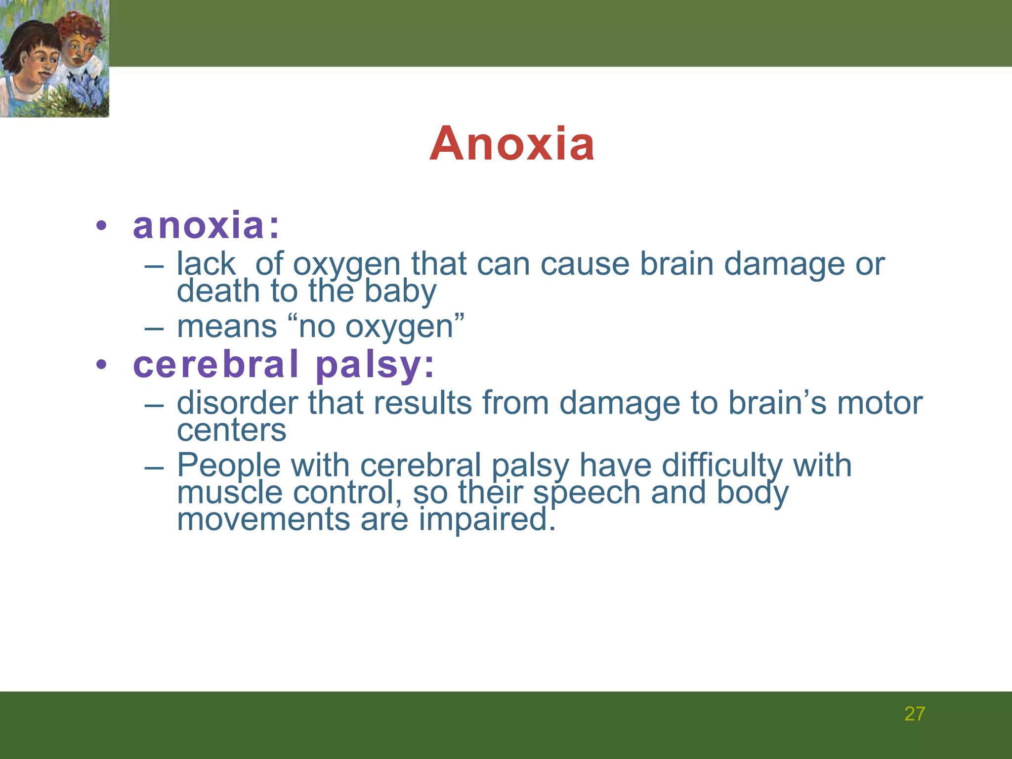 anoxia: lack  of oxygen that can cause brain damage or death to the baby means “no oxygen”  cerebral palsy:   disorder that results from damage to brain’s motor centers People with cerebral palsy have difficulty with muscle control, so their speech and body movements are impaired. Anoxia 