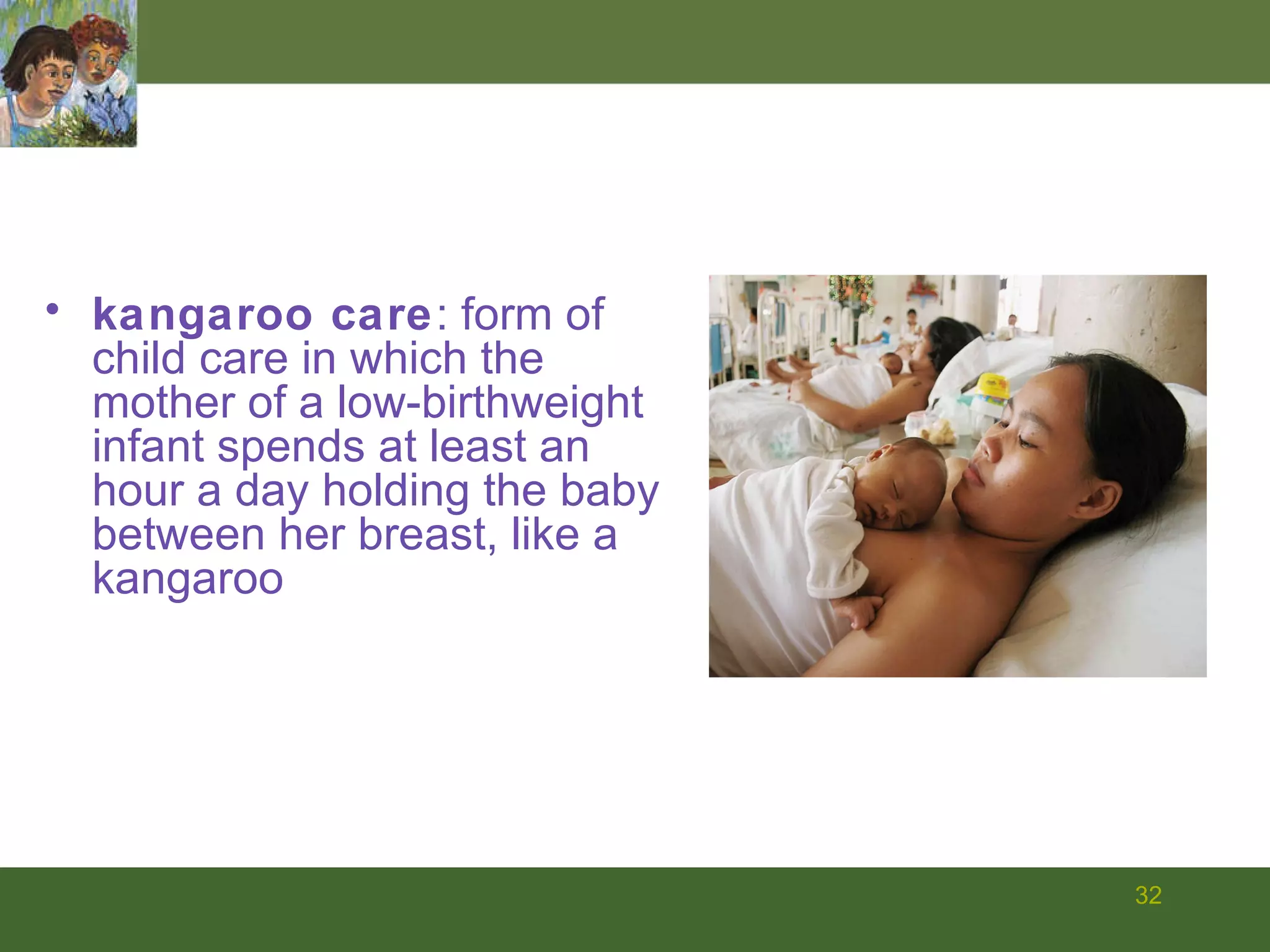 kangaroo care : form of child care in which the mother of a low-birthweight infant spends at least an hour a day holding the baby between her breast, like a kangaroo 