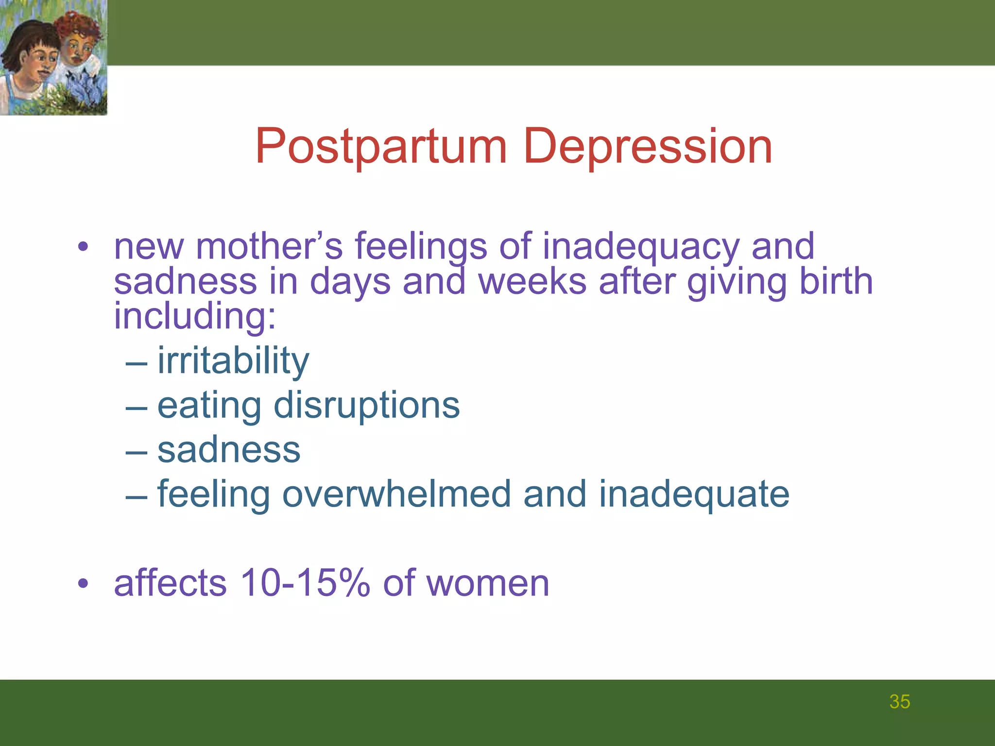new mother’s feelings of inadequacy and sadness in days and weeks after giving birth including: irritability eating disruptions  sadness feeling overwhelmed and inadequate  affects 10-15% of women Postpartum Depression 