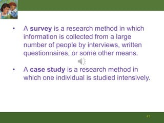 41A survey is a research method in which	information is collected from a large number of people by interviews, written questionnaires, or some other means.A case study is a research method in which one individual is studied intensively.42Cross-Sectional ResearchCross-sectional research is a research design that compares groups of people who differ in age but are similar in other important characteristics.