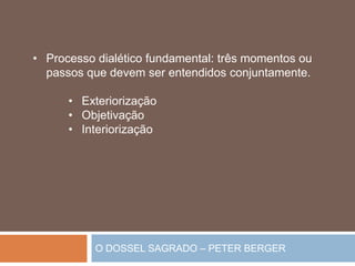 O DOSSEL SAGRADO – PETER BERGER
• Processo dialético fundamental: três momentos ou
passos que devem ser entendidos conjuntamente.
• Exteriorização
• Objetivação
• Interiorização
 