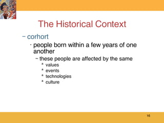 The Historical Context corhort people born within a few years of one another these people are affected by the same values events technologies culture 