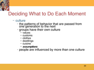 Deciding What to Do Each Moment culture the patterns of behavior that are passed from one generation to the next groups have their own culture values customs clothes dwellings cuisine assumptions people are influenced by more than one culture 