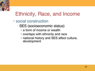 Ethnicity, Race, and Income social construction SES (socioeconomic status)  a form of income or wealth overlaps with ethnicity and race national history and SES affect culture, development 