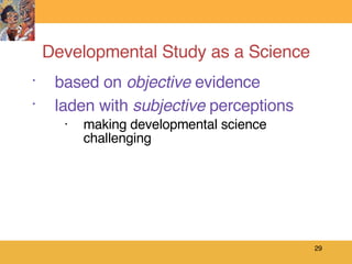 Developmental Study as a Science based on  objective  evidence laden with  subjective  perceptions making developmental science challenging  
