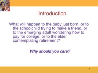 Introduction What will happen to the baby just born, or to the schoolchild trying to make a friend, or to the emerging adult wondering how to pay for college, or to the elder contemplating retirement? Why should you care? 
