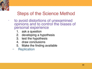 Steps of the Science Method to avoid distortions of unexamined opinions and to control the biases of personal experience ask a question developing a hypothesis test the hypothesis draw conclusions Make the finding available Replication 