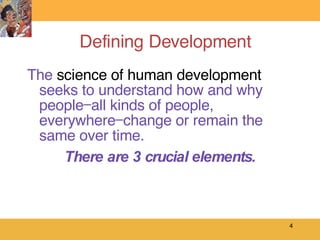 Defining Development The  science of human development  seeks to understand how and why people—all kinds of people, everywhere—change or remain the same over time.  There are 3 crucial elements. 