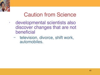 Caution from Science developmental scientists also discover changes that are not beneficial television, divorce, shift work, automobiles. 