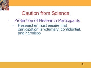 Caution from Science Protection of Research Participants Researcher must ensure that participation is voluntary, confidential, and harmless  