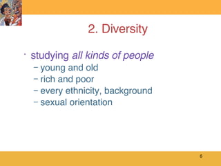 2. Diversity studying  all kinds of people young and old rich and poor every ethnicity, background sexual orientation 
