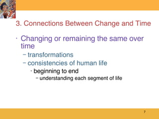 3. Connections Between Change and Time Changing or remaining the same over time transformations consistencies of human life beginning to end understanding each segment of life 