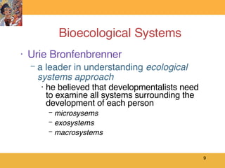 Bioecological Systems Urie Bronfenbrenner  a leader in understanding  ecological systems approach  he believed that developmentalists need to examine all systems surrounding the development of each person microsysems exosystems macrosystems 