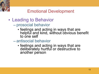 Emotional Development Leading to Behavior prosocial behavior feelings and acting in ways that are helpful and kind, without obvious benefit to one self antisocial behavior feelings and acting in ways that are deliberately hurtful or destructive to another person  