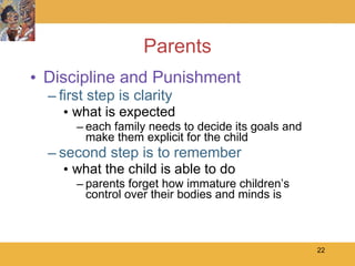 Parents Discipline and Punishment first step is clarity what is expected each family needs to decide its goals and make them explicit for the child second step is to remember  what the child is able to do parents forget how immature children’s control over their bodies and minds is 