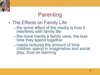 Parenting The Effects on Family Life the worst effect of the media is how it interferes with family life the more media a family uses, the less time they spend together media reduces the amount of time children spend in imaginative and social play, thus on learning 