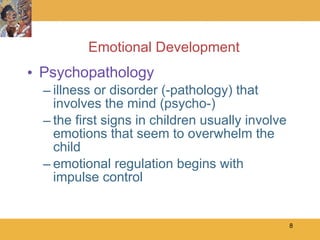 Emotional Development Psychopathology illness or disorder (-pathology) that involves the mind (psycho-) the first signs in children usually involve emotions that seem to overwhelm the child emotional regulation begins with impulse control 