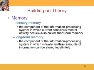 Building on Theory Memory sensory memory the component of the information-processing system in which current conscious mental activity occurs--also called short-term memory  long-term memory  the component of the information-processing system in which virtually limitless amounts of information can be stored indefinitely  