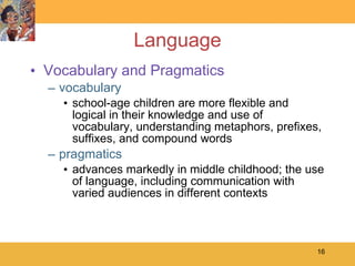 Language Vocabulary and Pragmatics vocabulary school-age children are more flexible and logical in their knowledge and use of vocabulary, understanding metaphors, prefixes, suffixes, and compound words pragmatics advances markedly in middle childhood; the use of language, including communication with varied audiences in different contexts 