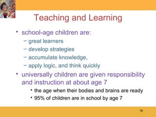 Teaching and Learning school-age children are: great learners develop strategies accumulate knowledge,  apply logic, and think quickly universally children are given responsibility and instruction at about age 7 the age when their bodies and brains are ready 95% of children are in school by age 7 