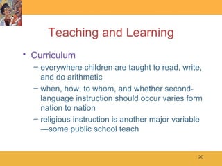 Teaching and Learning Curriculum everywhere children are taught to read, write, and do arithmetic  when, how, to whom, and whether second-language instruction should occur varies form nation to nation religious instruction is another major variable—some public school teach  