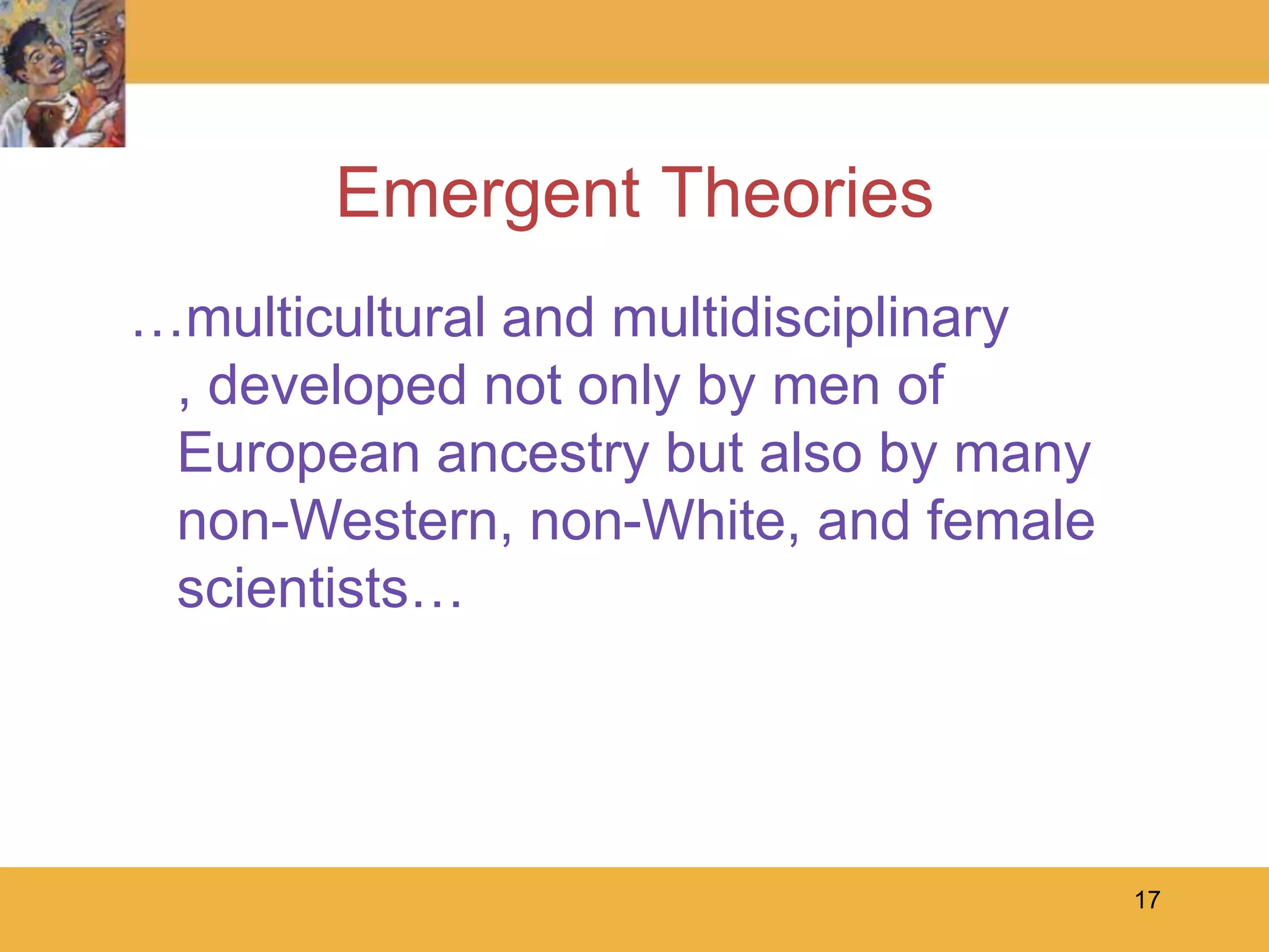 17Emergent Theories…multicultural and multidisciplinary , developed not only by men of European ancestry but also by many non-Western, non-White, and female scientists…