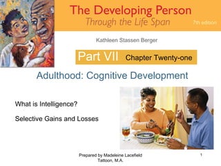 Part VII Adulthood: Cognitive Development Prepared by Madeleine Lacefield Tattoon, M.A. Chapter Twenty-one What is Intelligence? Selective Gains and Losses 