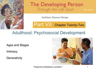 Kathleen Stassen Berger


                  Part VII               Chapter Twenty-Two

    Adulthood: Psychosocial Development

Ages and Stages

Intimacy

Generativity

                  Prepared by Madeleine Lacefield Tattoon, M.A.   1
 