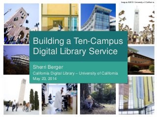 Building a Ten-Campus
Digital Library Service
Sherri Berger
California Digital Library – University of California
May 23, 2014
Images ©2013 University of California
 