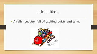 Life is like… 
• A roller coaster; full of exciting twists and turns 
 