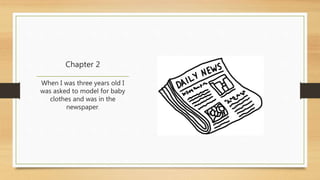 Chapter 2 
When I was three years old I 
was asked to model for baby 
clothes and was in the 
newspaper. 
 