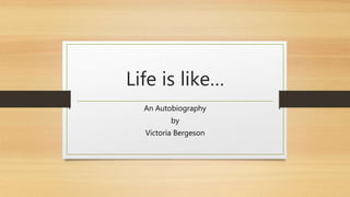 Life is like… 
An Autobiography 
by 
Victoria Bergeson 
 