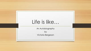 Life is like… 
An Autobiography 
by 
Victoria Bergeson 
 