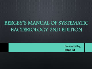BERGEY’S MANUAL OF SYSTEMATIC
BACTERIOLOGY 2ND EDITION
Presented by,
Irfan M
 