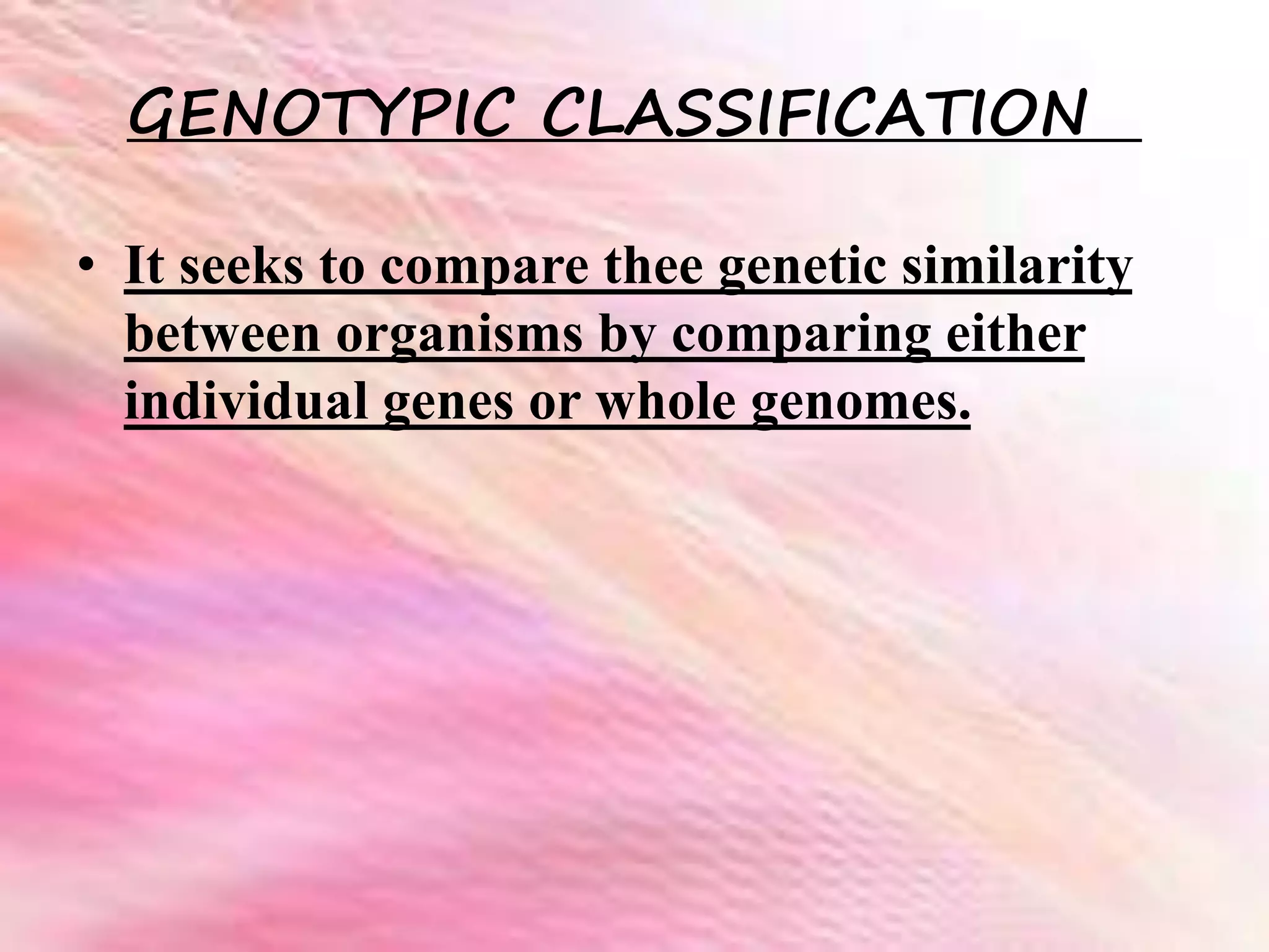 GENOTYPIC CLASSIFICATION
• It seeks to compare thee genetic similarity
between organisms by comparing either
individual genes or whole genomes.
 