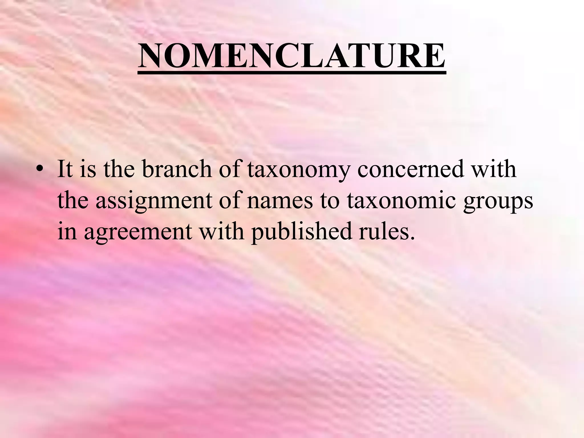 NOMENCLATURE
• It is the branch of taxonomy concerned with
the assignment of names to taxonomic groups
in agreement with published rules.
 