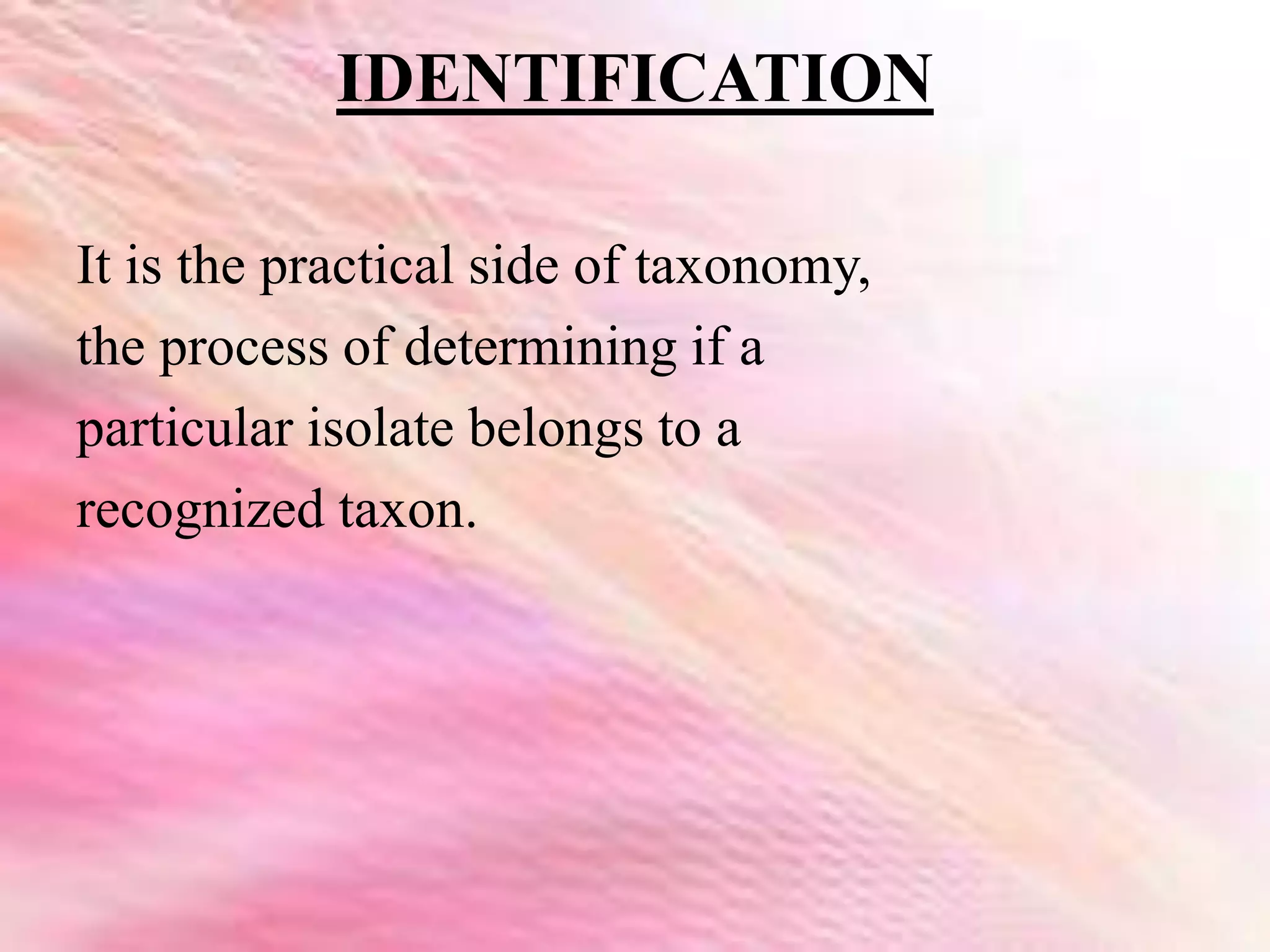 IDENTIFICATION
It is the practical side of taxonomy,
the process of determining if a
particular isolate belongs to a
recognized taxon.
 