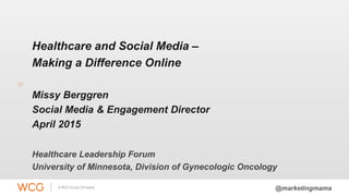 Healthcare and Social Media –
Making a Difference Online
Missy Berggren
Social Media & Engagement Director
April 2015
Healthcare Leadership Forum
University of Minnesota, Division of Gynecologic Oncology
@marketingmama
 