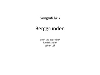 Geografi åk 7

Berggrunden
 Sidor 185-201 i boken
    Tundalsskolan
      Johan Löf
 