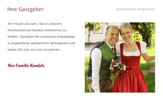 Ihre Gastgeber Appartements Bergheimat
Wir freuen uns sehr, Sie in unserem
Familienbetrieb herzlich willkommen zu
heißen. Genießen Sie erholsame Urlaubstage
in angenehmer persönlicher Atmosphäre und
lassen Sie sich von uns verwöhnen.

Ihre Familie Kandels
 