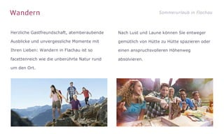 Wandern Sommerurlaub in Flachau
Herzliche Gastfreundschaft, atemberaubende
Ausblicke und unvergessliche Momente mit
Ihren Lieben: Wandern in Flachau ist so
facettenreich wie die unberührte Natur rund
um den Ort.
Nach Lust und Laune können Sie entweger
gemütlich von Hütte zu Hütte spazieren oder
einen anspruchsvolleren Höhenweg
absolvieren.
 